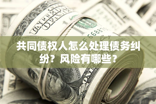 北京共同债权人怎么处理债务纠纷？风险有哪些？