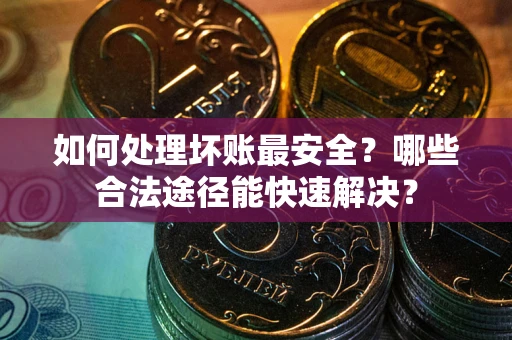 北京如何处理坏账最安全？哪些合法途径能快速解决？