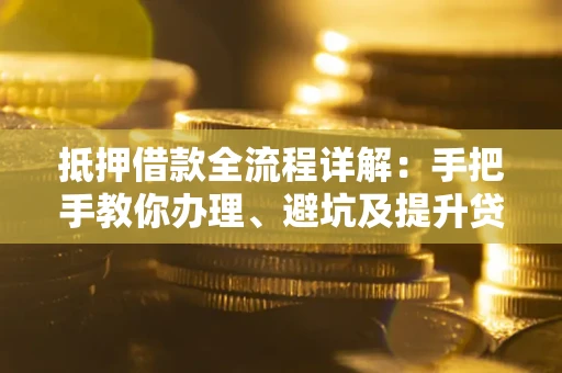 北京抵押借款全流程详解：手把手教你办理、避坑及提升贷款额度