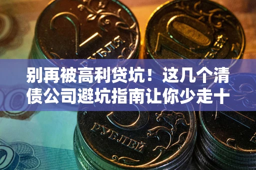 北京别再被高利贷坑！这几个清债公司避坑指南让你少走十年弯路