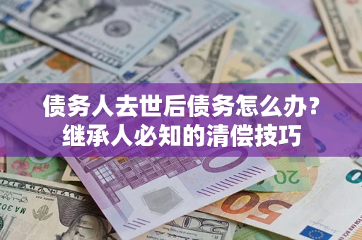 北京债务人去世后债务怎么办？继承人必知的清偿技巧
