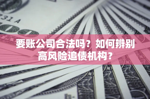 北京要账公司合法吗？如何辨别高风险追债机构？