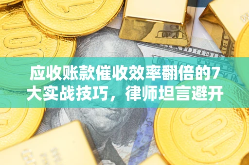北京应收账款催收效率翻倍的7大实战技巧，律师坦言避开这些法律雷区最关键