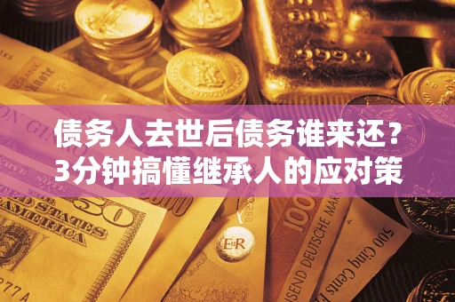 北京债务人去世后债务谁来还？3分钟搞懂继承人的应对策略