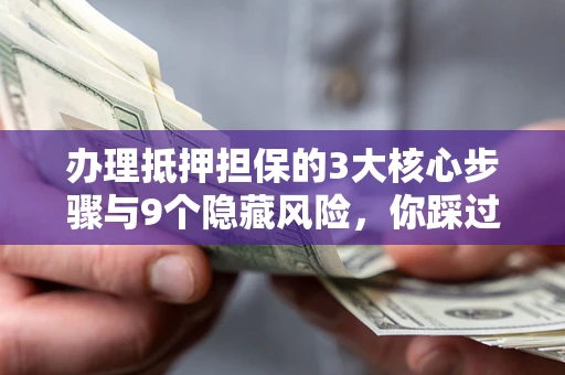 北京办理抵押担保的3大核心步骤与9个隐藏风险，你踩过哪个坑？
