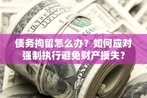 北京债务拘留怎么办？如何应对强制执行避免财产损失？