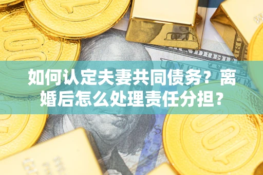 北京如何认定夫妻共同债务？离婚后怎么处理责任分担？