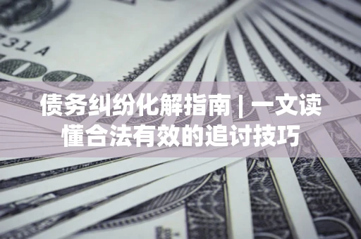 北京债务纠纷化解指南 | 一文读懂合法有效的追讨技巧