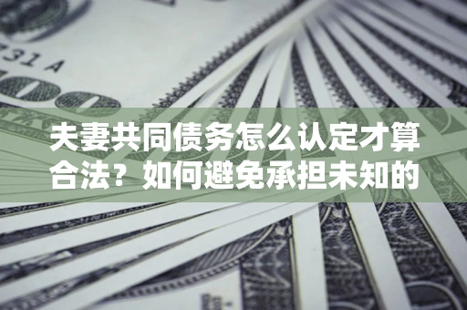 北京夫妻共同债务怎么认定才算合法？如何避免承担未知的债务风险？