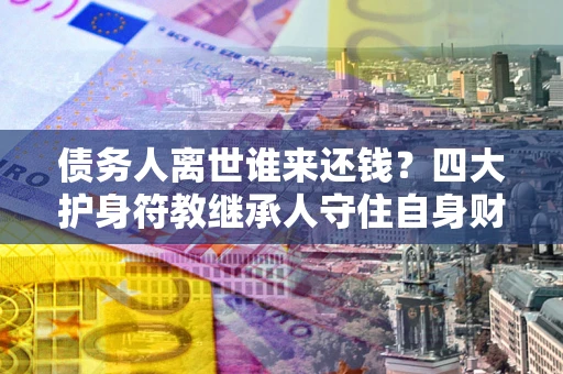 北京债务人离世谁来还钱？四大护身符教继承人守住自身财产