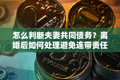 北京怎么判断夫妻共同债务？离婚后如何处理避免连带责任？