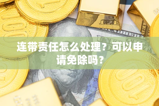 北京连带责任怎么处理？可以申请免除吗？