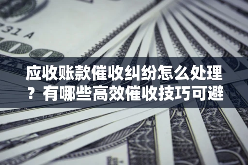 北京应收账款催收纠纷怎么处理？有哪些高效催收技巧可避免坏账？