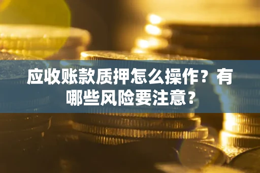 北京应收账款质押怎么操作？有哪些风险要注意？